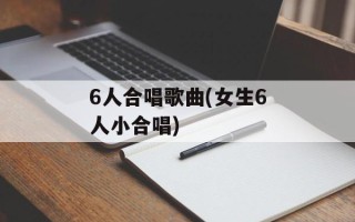 6人合唱歌曲(女生6人小合唱)