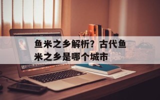 鱼米之乡解析？古代鱼米之乡是哪个城市