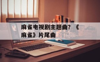 麻雀电视剧主题曲？《麻雀》片尾曲