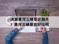 济源黄河三峡景区图片？黄河三峡景区好玩吗