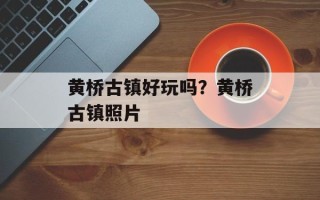 黄桥古镇好玩吗？黄桥古镇照片