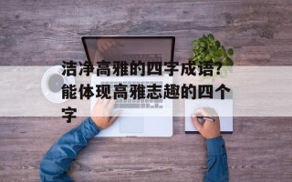 洁净高雅的四字成语？能体现高雅志趣的四个字