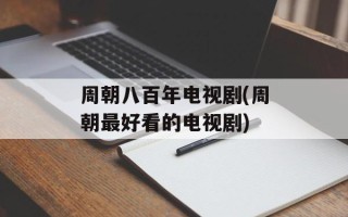 周朝八百年电视剧(周朝最好看的电视剧)