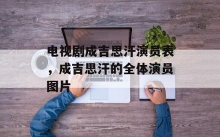 电视剧成吉思汗演员表，成吉思汗的全体演员图片