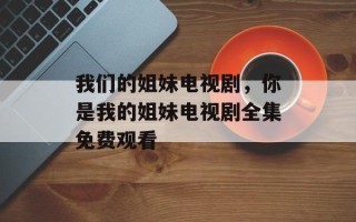 我们的姐妹电视剧，你是我的姐妹电视剧全集免费观看