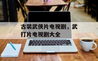古装武侠片电视剧，武打片电视剧大全