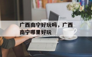 广西南宁好玩吗，广西南宁哪里好玩