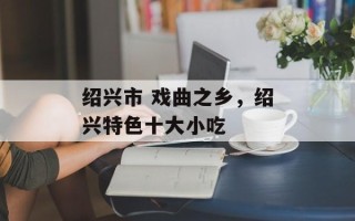 绍兴市 戏曲之乡，绍兴特色十大小吃