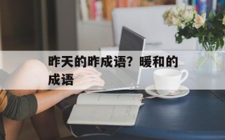 昨天的昨成语？暖和的成语