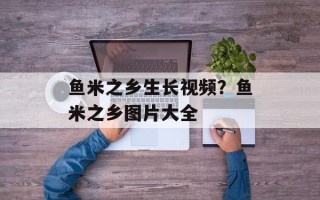 鱼米之乡生长视频？鱼米之乡图片大全