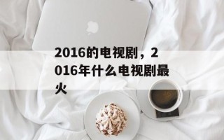 2016的电视剧，2016年什么电视剧最火