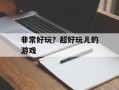 非常好玩？超好玩儿的游戏