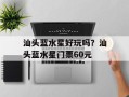 汕头蓝水星好玩吗？汕头蓝水星门票60元