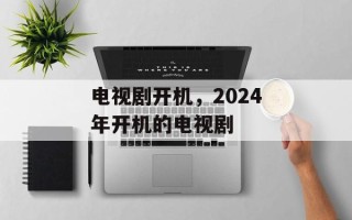 电视剧开机，2024年开机的电视剧