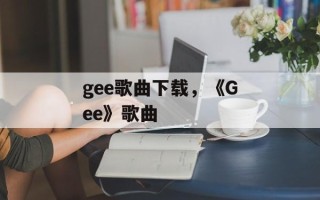 gee歌曲下载，《Gee》歌曲