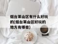 烟台莱山区有什么好玩的(烟台莱山区好玩的地方有哪些)