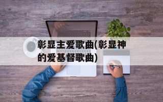 彰显主爱歌曲(彰显神的爱基督歌曲)
