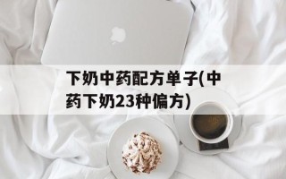 下奶中药配方单子(中药下奶23种偏方)
