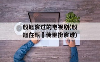 殷旭演过的电视剧(殷旭在甄嬛传里扮演谁)