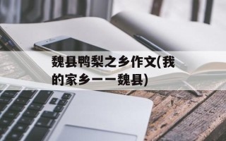 魏县鸭梨之乡作文(我的家乡一一魏县)