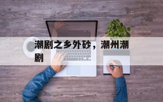 潮剧之乡外砂，潮州潮剧