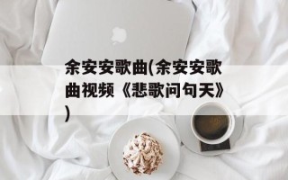 余安安歌曲(余安安歌曲视频《悲歌问句天》)