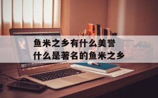 鱼米之乡有什么美誉 什么是著名的鱼米之乡