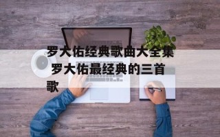 罗大佑经典歌曲大全集 罗大佑最经典的三首歌