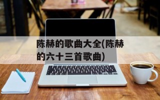 陈赫的歌曲大全(陈赫的六十三首歌曲)