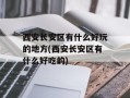 西安长安区有什么好玩的地方(西安长安区有什么好吃的)