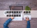 旅游局副局长？成都市旅游局副局长