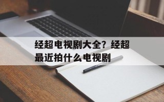 经超电视剧大全？经超最近拍什么电视剧