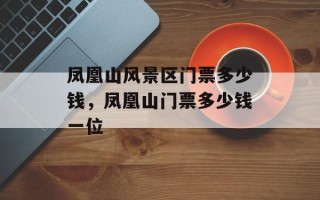 凤凰山风景区门票多少钱，凤凰山门票多少钱一位