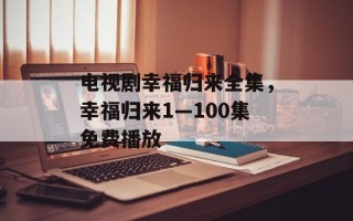 电视剧幸福归来全集，幸福归来1—100集免费播放