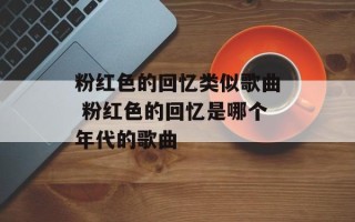 粉红色的回忆类似歌曲 粉红色的回忆是哪个年代的歌曲