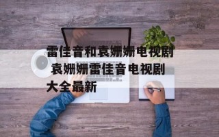 雷佳音和袁姗姗电视剧 袁姗姗雷佳音电视剧大全最新