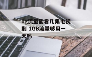 1g流量能看几集电视剧 1GB流量够用一天吗