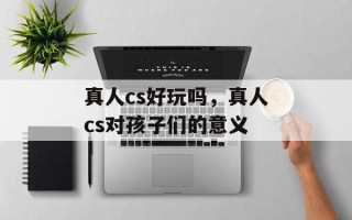 真人cs好玩吗，真人cs对孩子们的意义