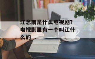 江念雨是什么电视剧？电视剧里有一个叫江什么的