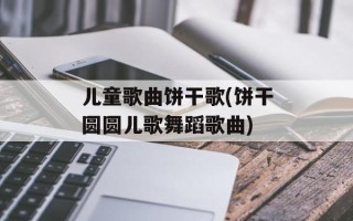 儿童歌曲饼干歌(饼干圆圆儿歌舞蹈歌曲)