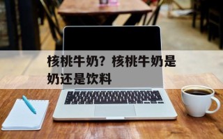核桃牛奶？核桃牛奶是奶还是饮料