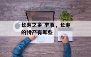 长寿之乡 丰收，长寿的特产有哪些