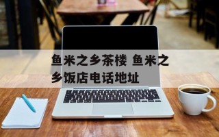 鱼米之乡茶楼 鱼米之乡饭店电话地址