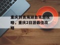 重庆到青海湖自驾游攻略，重庆2日游最佳攻略