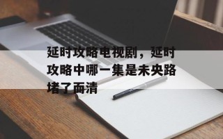 延时攻略电视剧，延时攻略中哪一集是未央路堵了而清