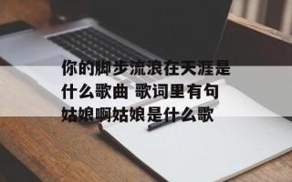 你的脚步流浪在天涯是什么歌曲 歌词里有句姑娘啊姑娘是什么歌