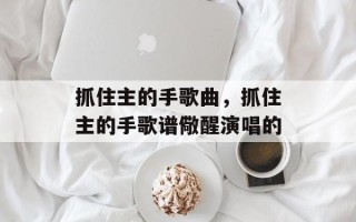 抓住主的手歌曲，抓住主的手歌谱儆醒演唱的