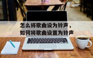 怎么将歌曲设为铃声，如何将歌曲设置为铃声