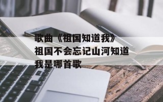 歌曲《祖国知道我》 祖国不会忘记山河知道我是哪首歌