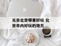 元旦北京哪里好玩 北京市内好玩的地方
